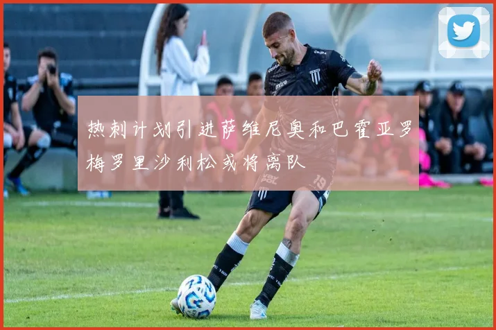 热刺计划引进萨维尼奥和巴霍亚罗梅罗里沙利松或将离队