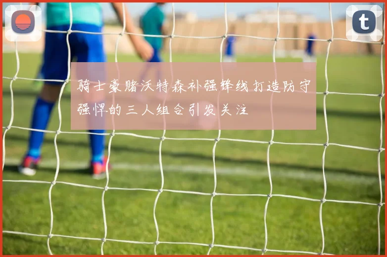 骑士豪赌沃特森补强锋线打造防守强悍的三人组合引发关注