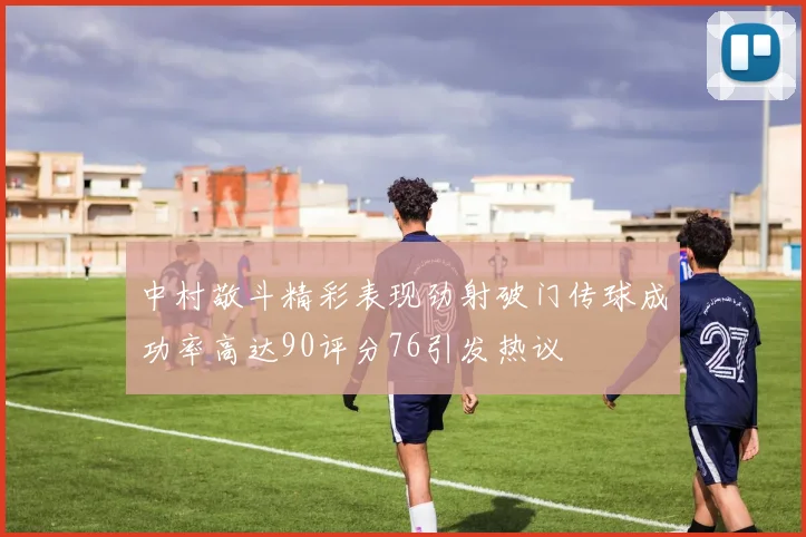 中村敬斗精彩表现劲射破门传球成功率高达90评分76引发热议
