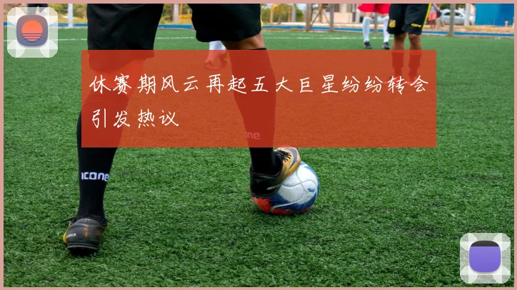 休赛期风云再起五大巨星纷纷转会引发热议