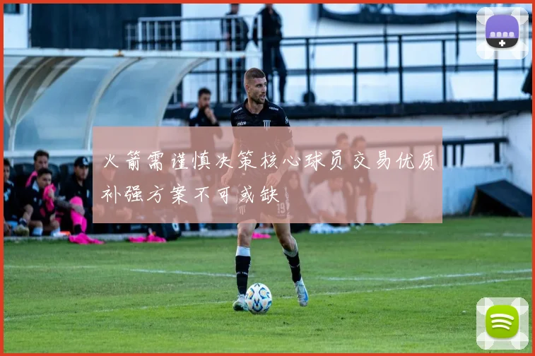 火箭需谨慎决策核心球员交易优质补强方案不可或缺