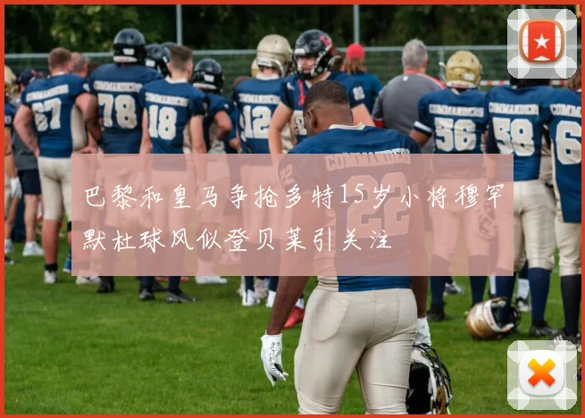 巴黎和皇马争抢多特15岁小将穆罕默杜球风似登贝莱引关注