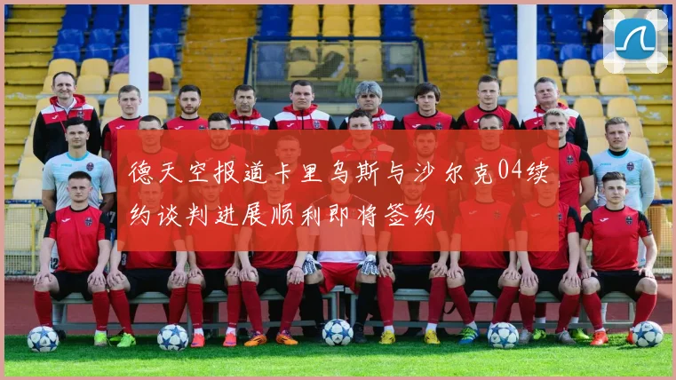 德天空报道卡里乌斯与沙尔克04续约谈判进展顺利即将签约