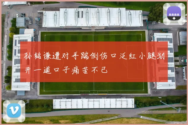 孙铭谦遭对手踹倒伤口泛红小腿划开一道口子痛苦不已