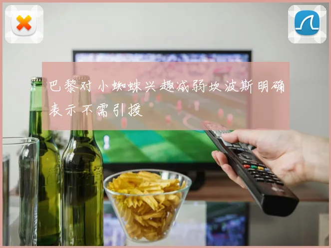巴黎对小蜘蛛兴趣减弱坎波斯明确表示不需引援