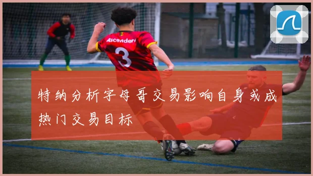 特纳分析字母哥交易影响自身或成热门交易目标