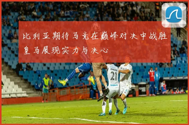 比利亚期待马竞在巅峰对决中战胜皇马展现实力与决心