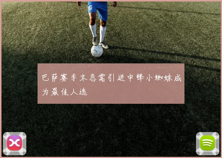 巴萨赛季末急需引进中锋小蜘蛛成为最佳人选