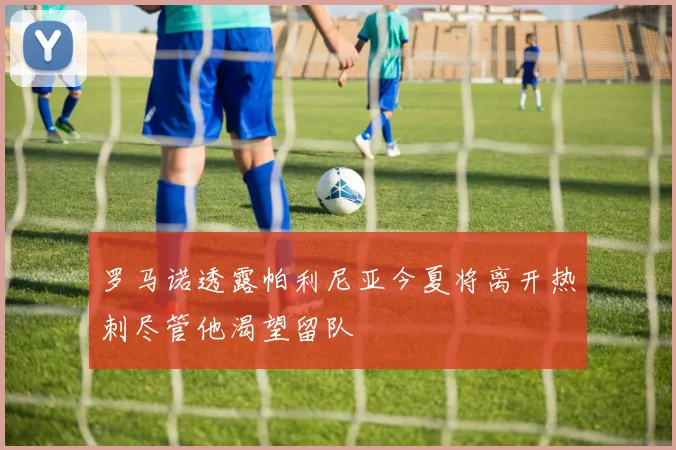 罗马诺透露帕利尼亚今夏将离开热刺尽管他渴望留队