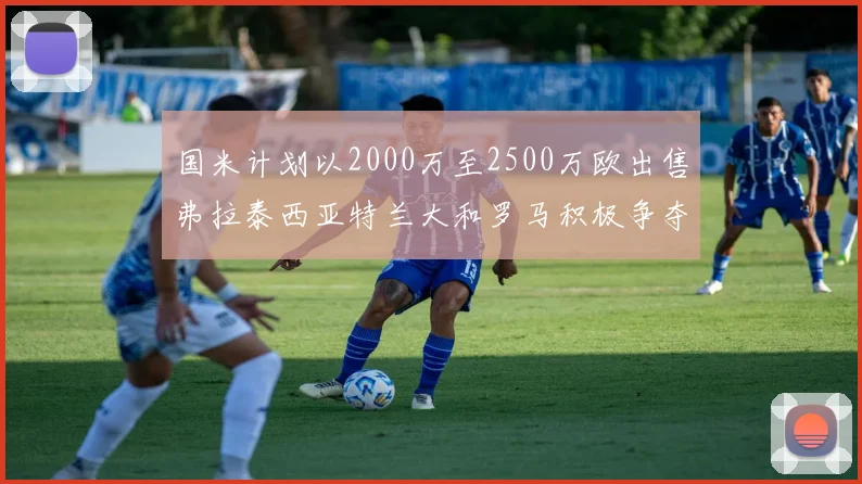 国米计划以2000万至2500万欧出售弗拉泰西亚特兰大和罗马积极争夺