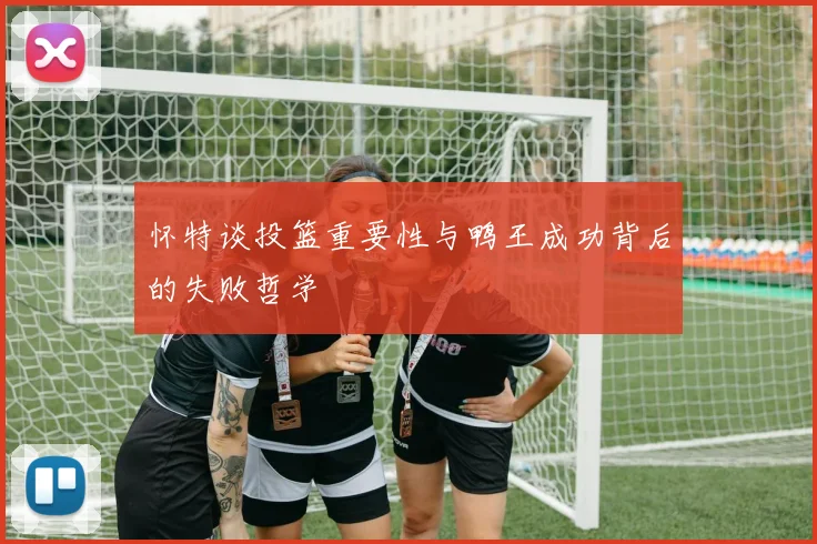 怀特谈投篮重要性与鸭王成功背后的失败哲学