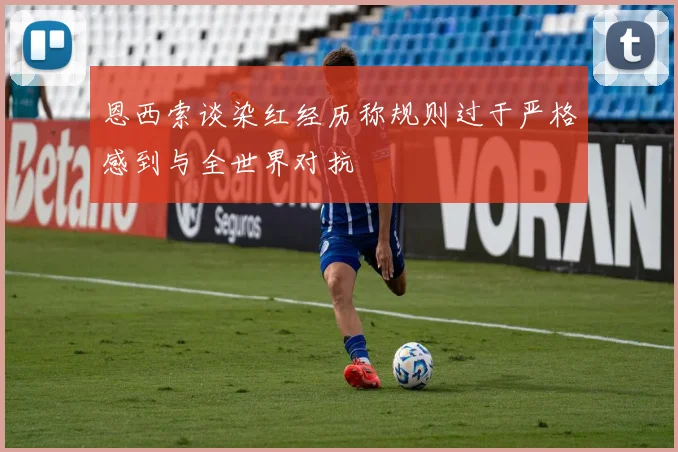 恩西索谈染红经历称规则过于严格感到与全世界对抗