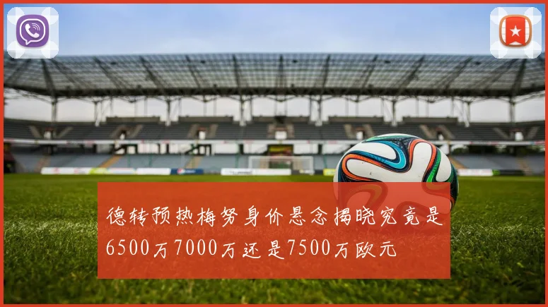德转预热梅努身价悬念揭晓究竟是6500万7000万还是7500万欧元