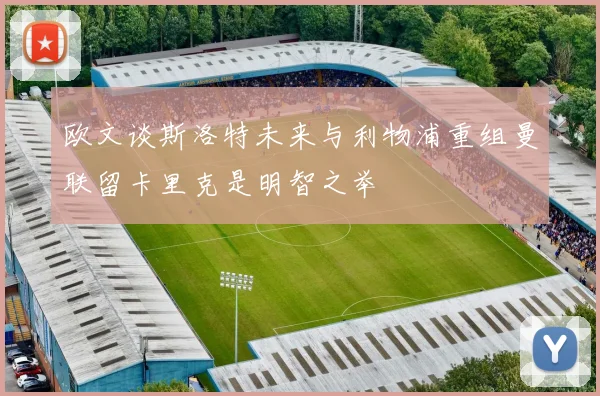 欧文谈斯洛特未来与利物浦重组曼联留卡里克是明智之举