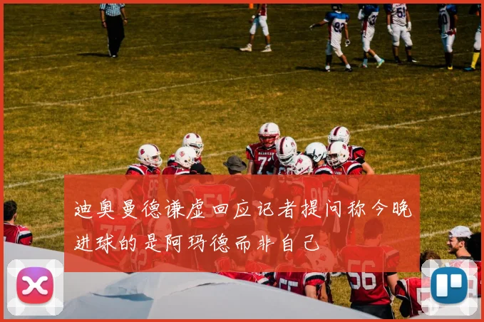 迪奥曼德谦虚回应记者提问称今晚进球的是阿玛德而非自己