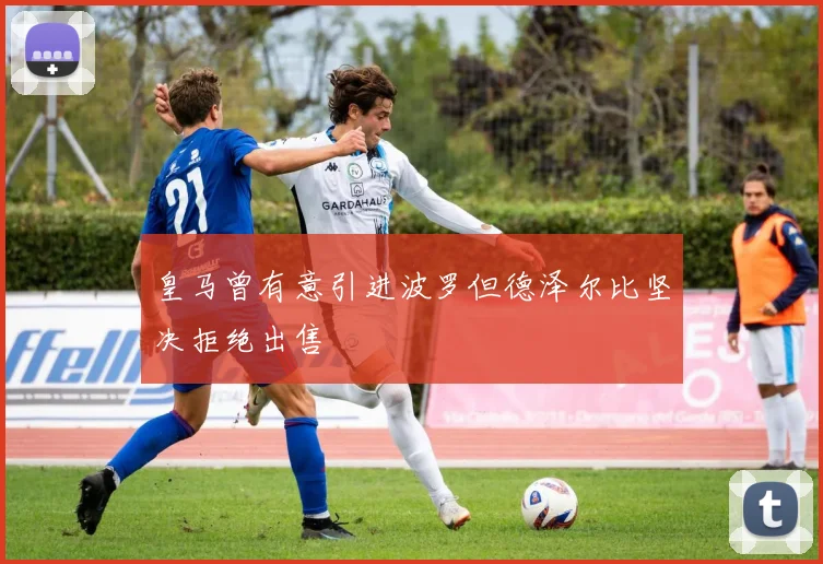 皇马曾有意引进波罗但德泽尔比坚决拒绝出售