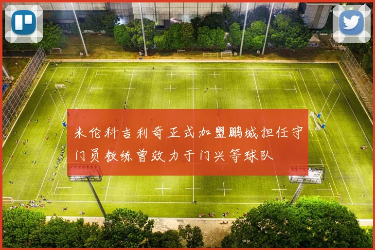 米伦科吉利奇正式加盟鹏城担任守门员教练曾效力于门兴等球队
