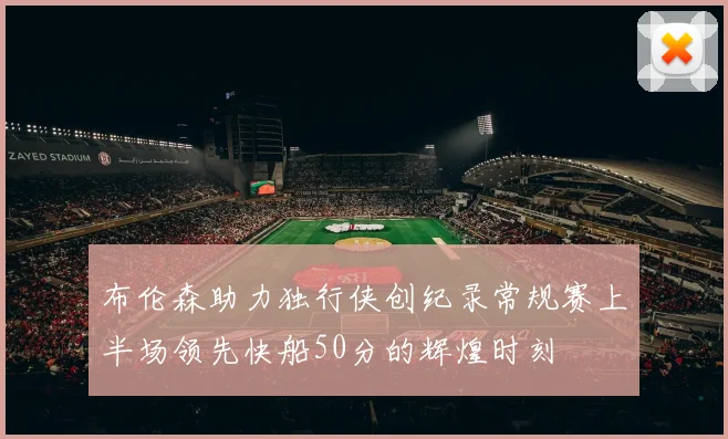布伦森助力独行侠创纪录常规赛上半场领先快船50分的辉煌时刻