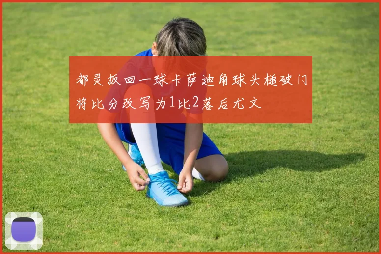 都灵扳回一球卡萨迪角球头槌破门将比分改写为1比2落后尤文