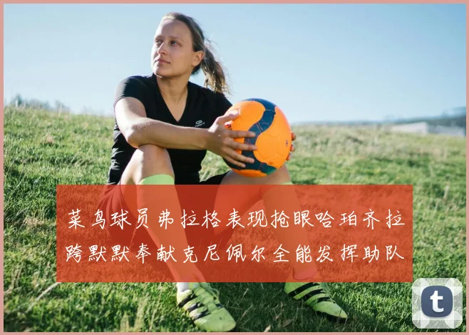 菜鸟球员弗拉格表现抢眼哈珀齐拉跨默默奉献克尼佩尔全能发挥助队取胜