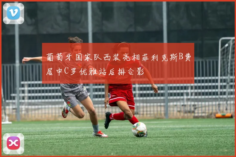 葡萄牙国家队西装亮相菲利克斯B费居中C罗优雅站后排合影