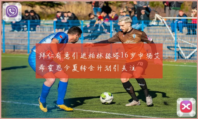 拜仁有意引进柏林赫塔16岁中场艾希霍恩今夏转会计划引关注