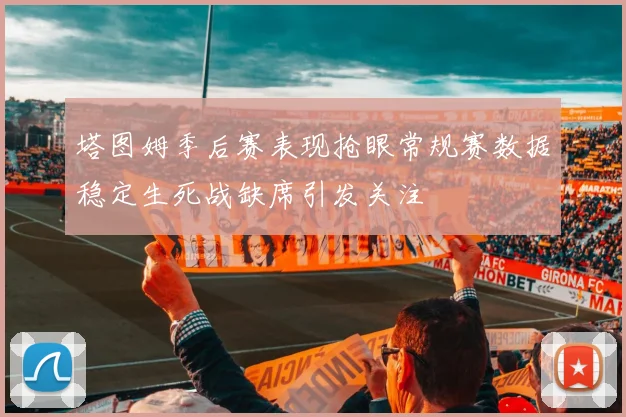 塔图姆季后赛表现抢眼常规赛数据稳定生死战缺席引发关注