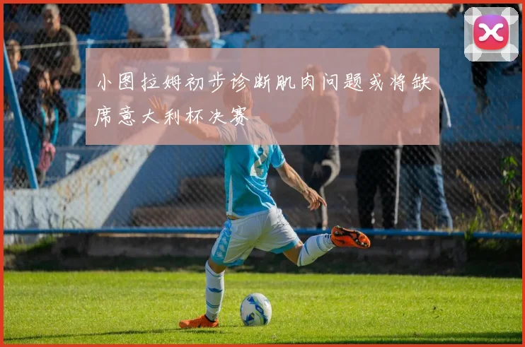 小图拉姆初步诊断肌肉问题或将缺席意大利杯决赛