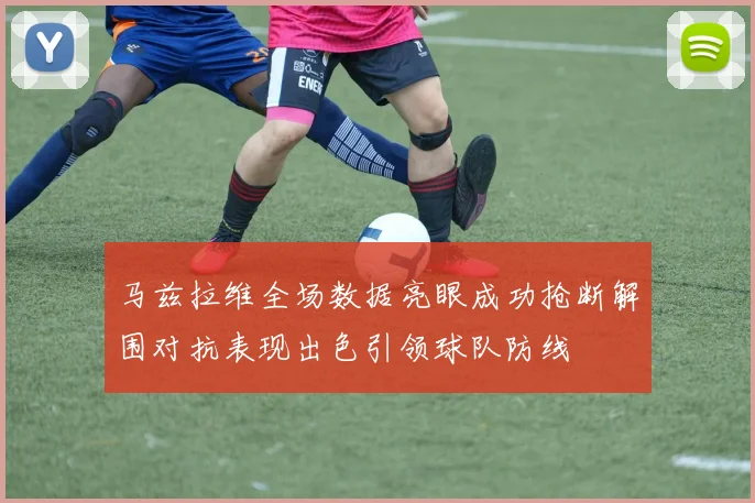 马兹拉维全场数据亮眼成功抢断解围对抗表现出色引领球队防线