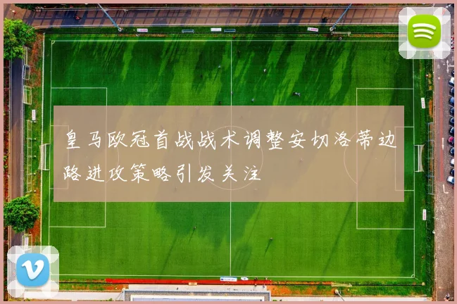 皇马欧冠首战战术调整安切洛蒂边路进攻策略引发关注