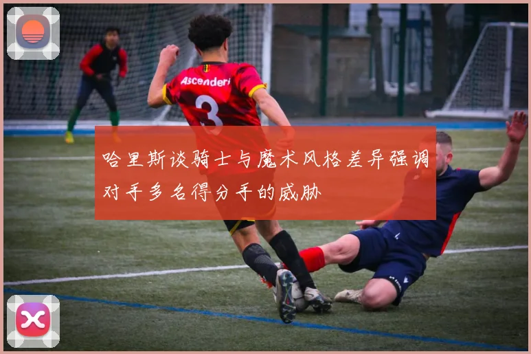 哈里斯谈骑士与魔术风格差异强调对手多名得分手的威胁