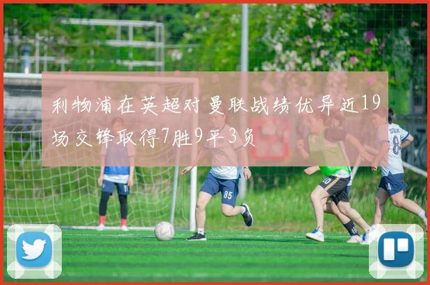 利物浦在英超对曼联战绩优异近19场交锋取得7胜9平3负