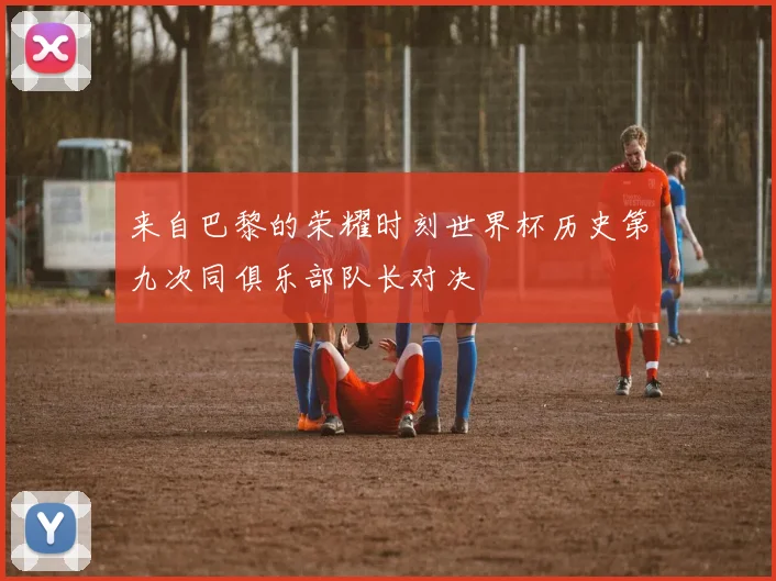 来自巴黎的荣耀时刻世界杯历史第九次同俱乐部队长对决