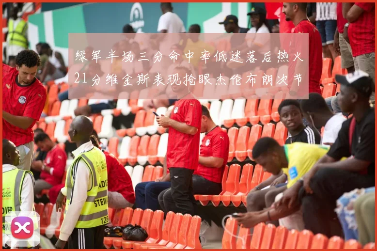 绿军半场三分命中率低迷落后热火21分维金斯表现抢眼杰伦布朗次节独得15分