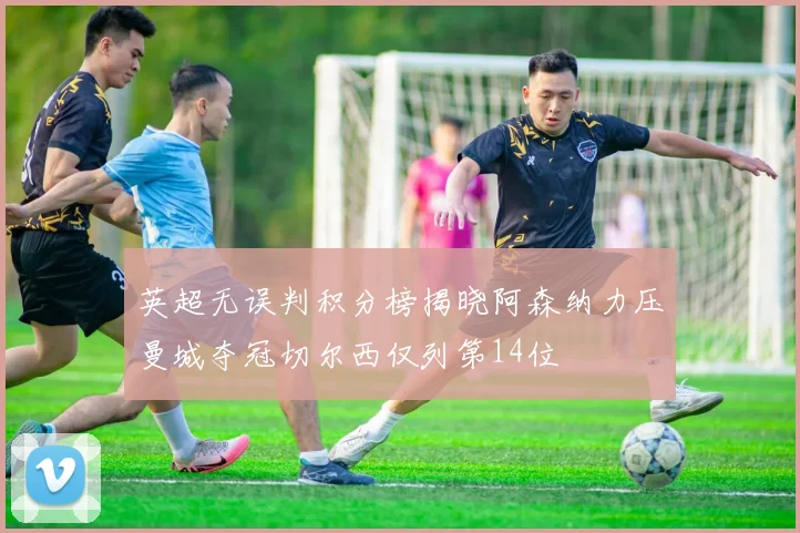 英超无误判积分榜揭晓阿森纳力压曼城夺冠切尔西仅列第14位