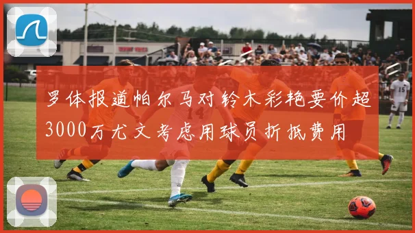 罗体报道帕尔马对铃木彩艳要价超3000万尤文考虑用球员折抵费用