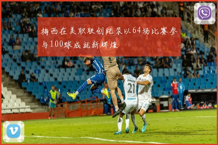 梅西在美职联创纪录以64场比赛参与100球成就新辉煌